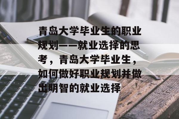青岛大学毕业生的职业规划——就业选择的思考,青岛大学毕业生,如何做好职业规划并做出明智的就业选择 青岛大学毕业生的职业规划——就业选择的思考,青岛大学毕业生,如何做好职业规划并做出明智的就业选择