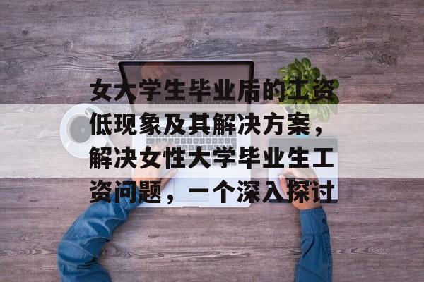 女大学生毕业后的工资低现象及其解决方案,解决女性大学毕业生工资问题,一个深入探讨 女大学生毕业后的工资低现象及其解决方案,解决女性大学毕业生工资问题,一个深入探讨