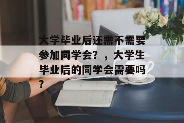 大学毕业后还需不需要参加同学会？，大学生毕业后的同学会需要吗?