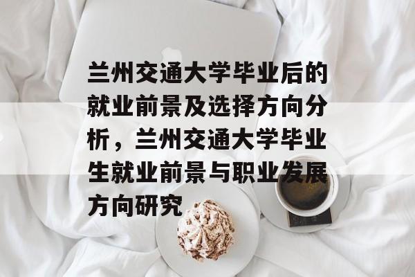 兰州交通大学毕业后的就业前景及选择方向分析，兰州交通大学毕业生就业前景与职业发展方向研究