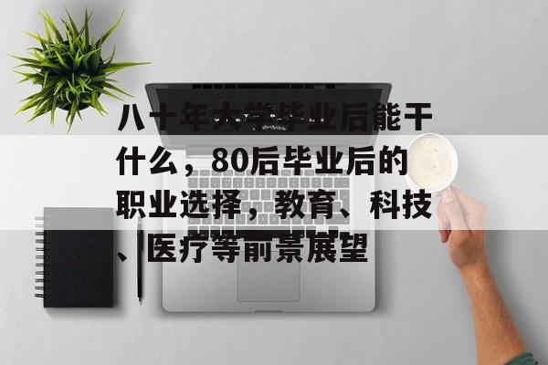 八十年大学毕业后能干什么，80后毕业后的职业选择，教育、科技、医疗等前景展望