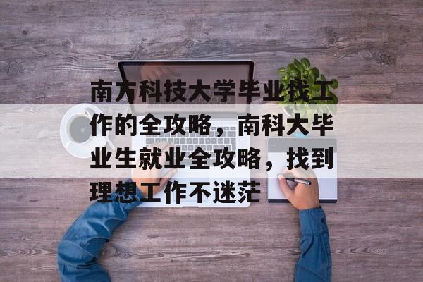 南方科技大学毕业找工作的全攻略,南科大毕业生就业全攻略,找到理想工作不迷茫 南方科技大学毕业找工作的全攻略,南科大毕业生就业全攻略,找到理想工作不迷茫