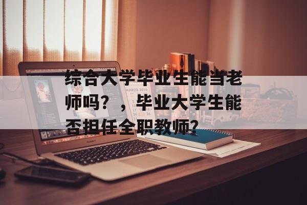 综合大学毕业生能当老师吗?,毕业大学生能否担任全职教师? 综合大学毕业生能当老师吗?,毕业大学生能否担任全职教师?