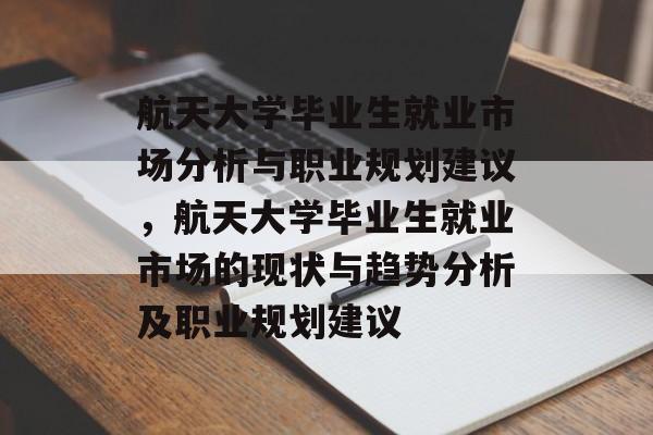 航天大学毕业生就业市场分析与职业规划建议，航天大学毕业生就业市场的现状与趋势分析及职业规划建议