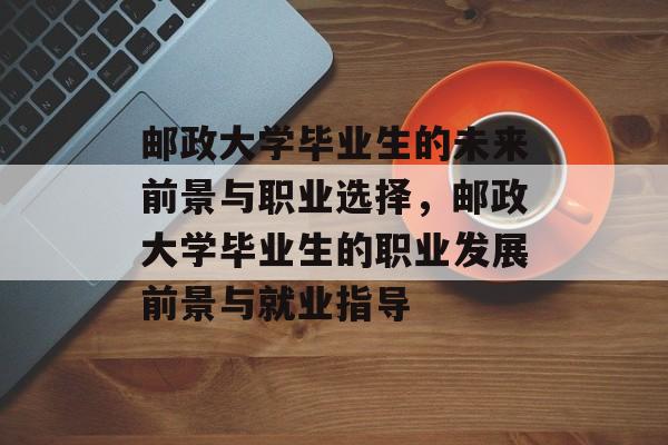 邮政大学毕业生的未来前景与职业选择，邮政大学毕业生的职业发展前景与就业指导