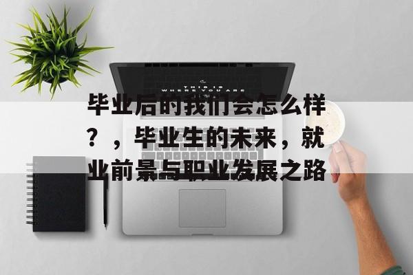 毕业后的我们会怎么样？，毕业生的未来，就业前景与职业发展之路