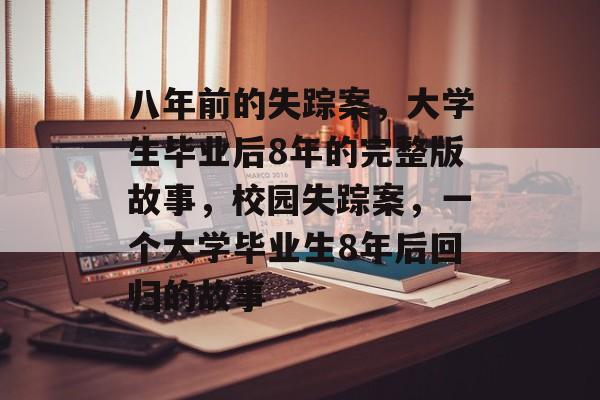 八年前的失踪案，大学生毕业后8年的完整版故事，校园失踪案，一个大学毕业生8年后回归的故事