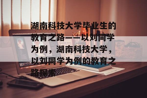 湖南科技大学毕业生的教育之路——以刘同学为例,湖南科技大学,以刘同学为例的教育之路探索 湖南科技大学毕业生的教育之路——以刘同学为例,湖南科技大学,以刘同学为例的教育之路探索