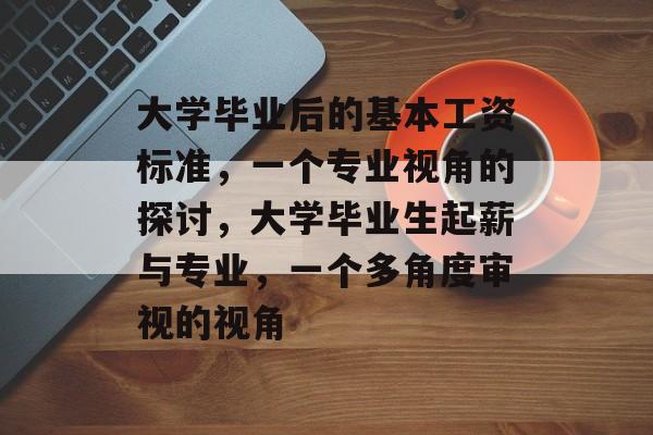 大学毕业后的基本工资标准,一个专业视角的探讨,大学毕业生起薪与专业,一个多角度审视的视角 大学毕业后的基本工资标准,一个专业视角的探讨,大学毕业生起薪与专业,一个多角度审视的视角