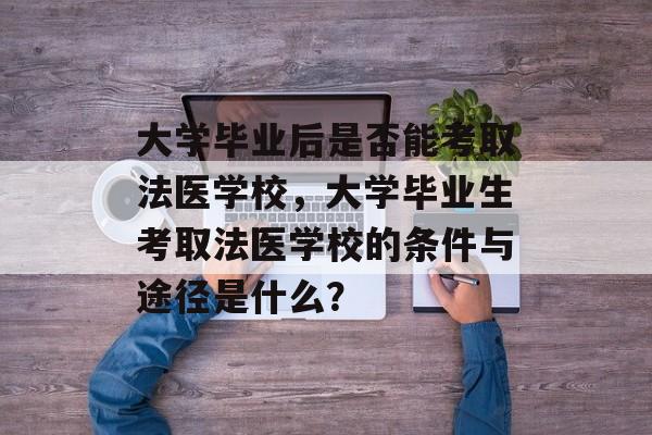大学毕业后是否能考取法医学校,大学毕业生考取法医学校的条件与途径是什么? 大学毕业后是否能考取法医学校,大学毕业生考取法医学校的条件与途径是什么?