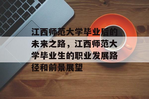 江西师范大学毕业后的未来之路,江西师范大学毕业生的职业发展路径和前景展望 江西师范大学毕业后的未来之路,江西师范大学毕业生的职业发展路径和前景展望
