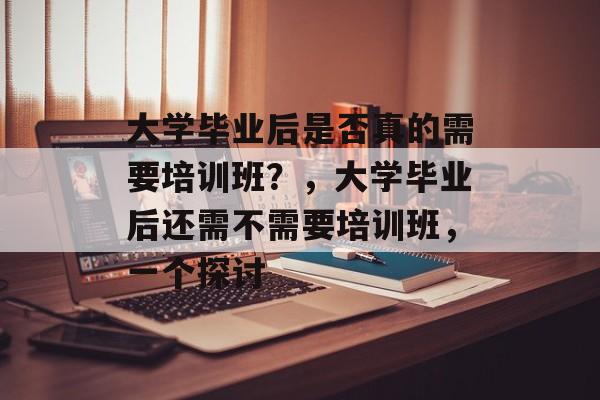 大学毕业后是否真的需要培训班?,大学毕业后还需不需要培训班,一个探讨 大学毕业后是否真的需要培训班?,大学毕业后还需不需要培训班,一个探讨
