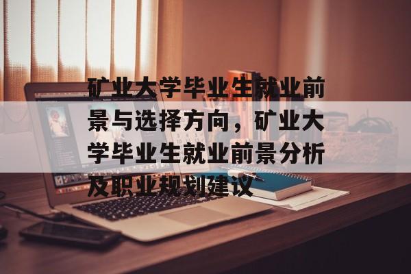 矿业大学毕业生就业前景与选择方向,矿业大学毕业生就业前景分析及职业规划建议 矿业大学毕业生就业前景与选择方向,矿业大学毕业生就业前景分析及职业规划建议