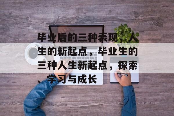 毕业后的三种表现,人生的新起点,毕业生的三种人生新起点,探索、学习与成长 毕业后的三种表现,人生的新起点,毕业生的三种人生新起点,探索、学习与成长
