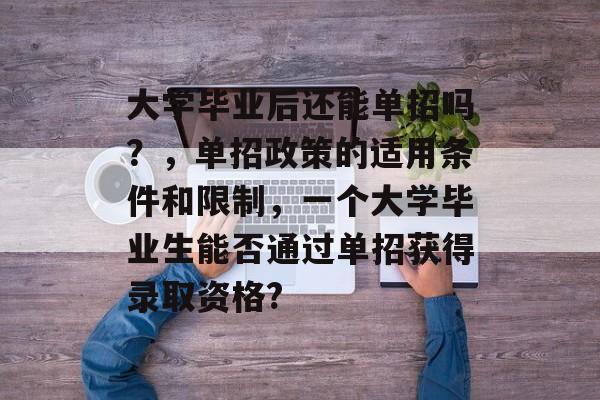 大学毕业后还能单招吗?,单招政策的适用条件和限制,一个大学毕业生能否通过单招获得录取资格? 大学毕业后还能单招吗?,单招政策的适用条件和限制,一个大学毕业生能否通过单招获得录取资格?