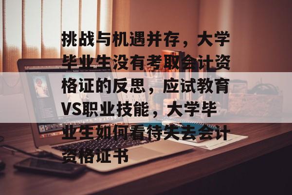挑战与机遇并存,大学毕业生没有考取会计资格证的反思,应试教育VS职业技能,大学毕业生如何看待失去会计资格证书 挑战与机遇并存,大学毕业生没有考取会计资格证的反思,应试教育VS职业技能,大学毕业生如何看待失去会计资格证书