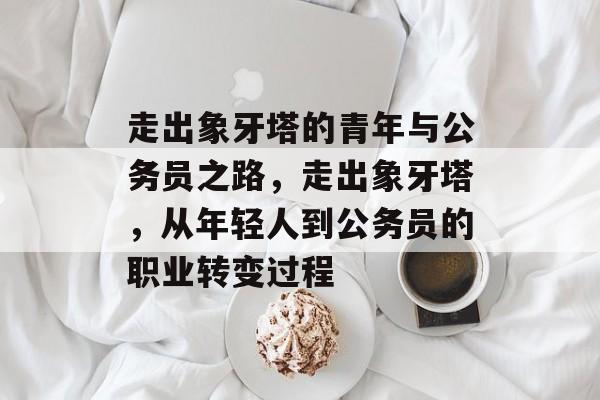 走出象牙塔的青年与公务员之路，走出象牙塔，从年轻人到公务员的职业转变过程
