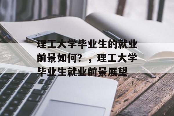 理工大学毕业生的就业前景如何？，理工大学毕业生就业前景展望