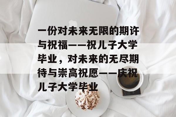 一份对未来无限的期许与祝福——祝儿子大学毕业,对未来的无尽期待与崇高祝愿——庆祝儿子大学毕业 一份对未来无限的期许与祝福——祝儿子大学毕业,对未来的无尽期待与崇高祝愿——庆祝儿子大学毕业