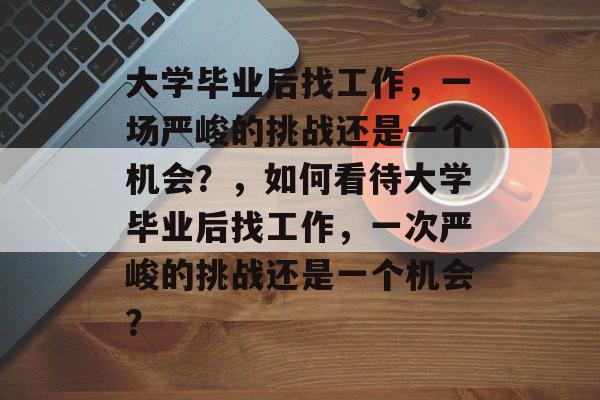 大学毕业后找工作，一场严峻的挑战还是一个机会？，如何看待大学毕业后找工作，一次严峻的挑战还是一个机会？