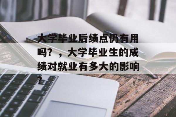 大学毕业后绩点仍有用吗？，大学毕业生的成绩对就业有多大的影响？