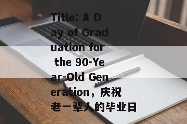 Title: A Day of Graduation for the 90-Year-Old Generation,庆祝老一辈人的毕业日 Title: A Day of Graduation for the 90-Year-Old Generation,庆祝老一辈人的毕业日