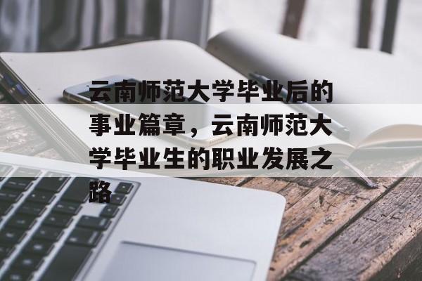云南师范大学毕业后的事业篇章，云南师范大学毕业生的职业发展之路