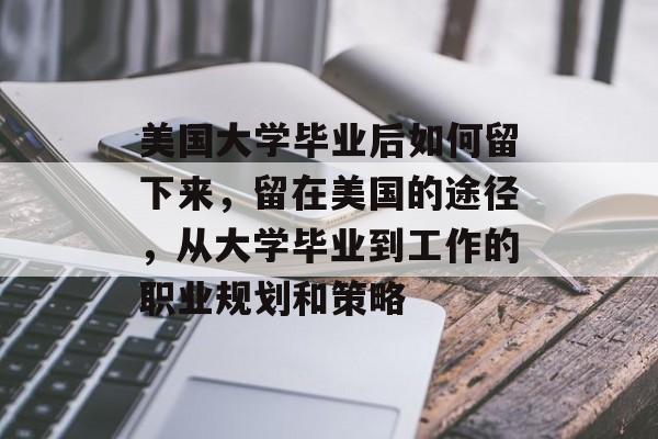 美国大学毕业后如何留下来，留在美国的途径，从大学毕业到工作的职业规划和策略