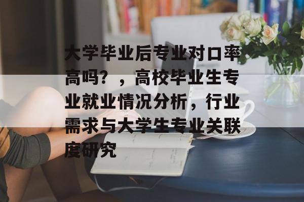 大学毕业后专业对口率高吗?,高校毕业生专业就业情况分析,行业需求与大学生专业关联度研究 大学毕业后专业对口率高吗?,高校毕业生专业就业情况分析,行业需求与大学生专业关联度研究