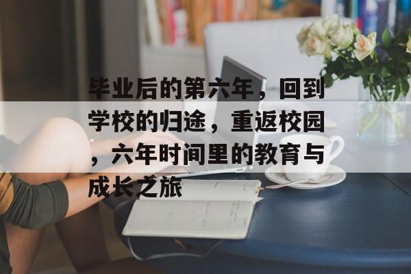 毕业后的第六年，回到学校的归途，重返校园，六年时间里的教育与成长之旅