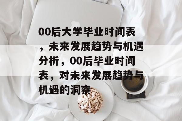 00后大学毕业时间表，未来发展趋势与机遇分析，00后毕业时间表，对未来发展趋势与机遇的洞察