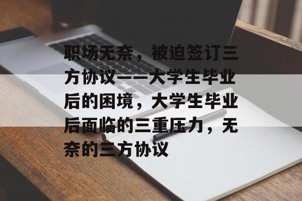 职场无奈，被迫签订三方协议——大学生毕业后的困境，大学生毕业后面临的三重压力，无奈的三方协议
