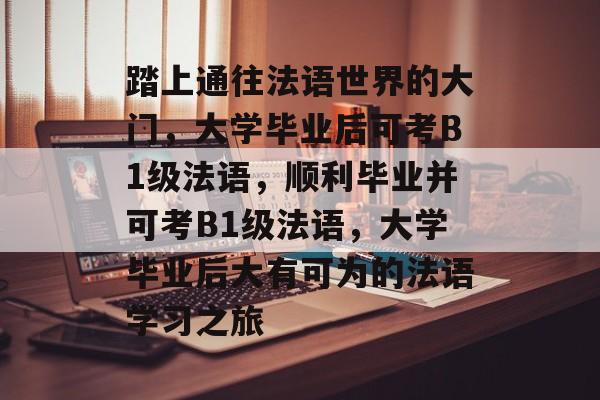 踏上通往法语世界的大门,大学毕业后可考B1级法语,顺利毕业并可考B1级法语,大学毕业后大有可为的法语学习之旅 踏上通往法语世界的大门,大学毕业后可考B1级法语,顺利毕业并可考B1级法语,大学毕业后大有可为的法语学习之旅