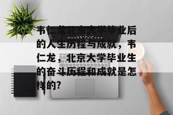 韦仁龙北京大学毕业后的人生历程与成就,韦仁龙,北京大学毕业生的奋斗历程和成就是怎样的? 韦仁龙北京大学毕业后的人生历程与成就,韦仁龙,北京大学毕业生的奋斗历程和成就是怎样的?