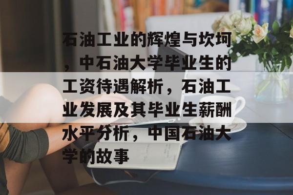 石油工业的辉煌与坎坷,中石油大学毕业生的工资待遇解析,石油工业发展及其毕业生薪酬水平分析,中国石油大学的故事 石油工业的辉煌与坎坷,中石油大学毕业生的工资待遇解析,石油工业发展及其毕业生薪酬水平分析,中国石油大学的故事