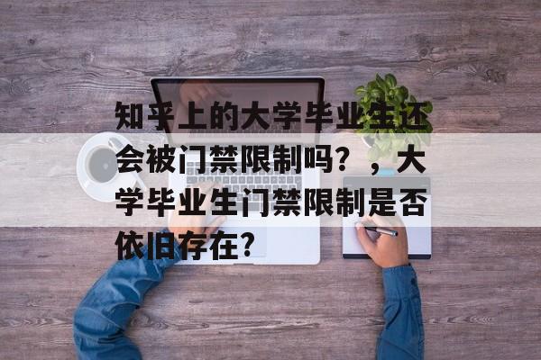 知乎上的大学毕业生还会被门禁限制吗?,大学毕业生门禁限制是否依旧存在? 知乎上的大学毕业生还会被门禁限制吗?,大学毕业生门禁限制是否依旧存在?