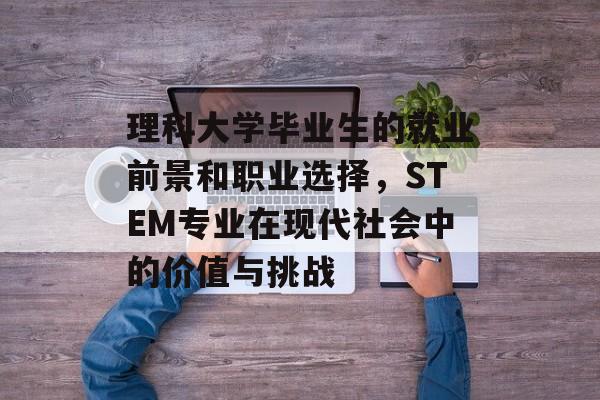 理科大学毕业生的就业前景和职业选择,STEM专业在现代社会中的价值与挑战 理科大学毕业生的就业前景和职业选择,STEM专业在现代社会中的价值与挑战