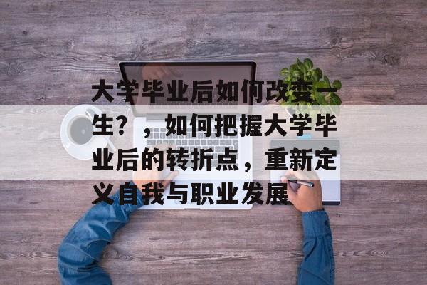 大学毕业后如何改变一生?,如何把握大学毕业后的转折点,重新定义自我与职业发展 大学毕业后如何改变一生?,如何把握大学毕业后的转折点,重新定义自我与职业发展