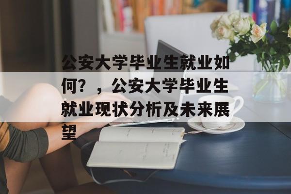 公安大学毕业生就业如何？，公安大学毕业生就业现状分析及未来展望