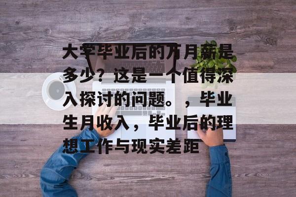 大学毕业后的万月薪是多少？这是一个值得深入探讨的问题。，毕业生月收入，毕业后的理想工作与现实差距