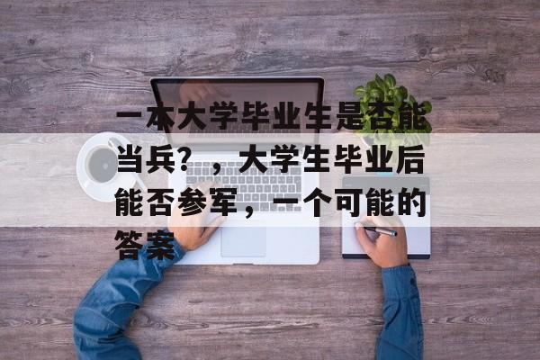 一本大学毕业生是否能当兵?,大学生毕业后能否参军,一个可能的答案 一本大学毕业生是否能当兵?,大学生毕业后能否参军,一个可能的答案
