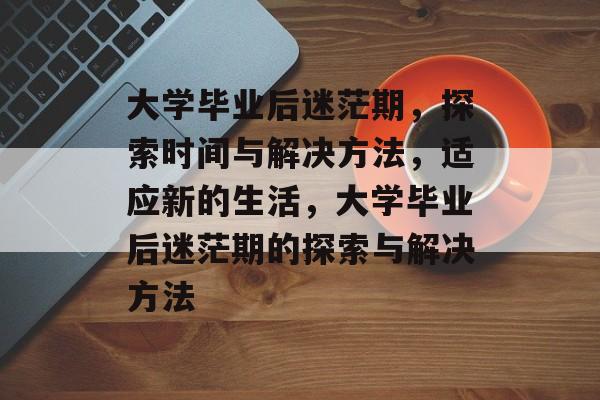 大学毕业后迷茫期，探索时间与解决方法，适应新的生活，大学毕业后迷茫期的探索与解决方法
