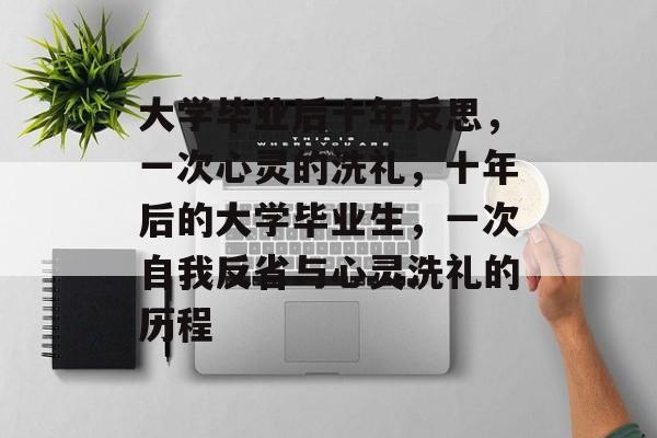 大学毕业后十年反思,一次心灵的洗礼,十年后的大学毕业生,一次自我反省与心灵洗礼的历程 大学毕业后十年反思,一次心灵的洗礼,十年后的大学毕业生,一次自我反省与心灵洗礼的历程