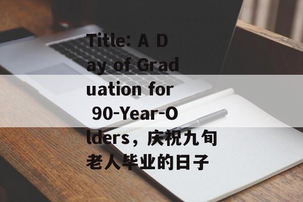Title: A Day of Graduation for 90-Year-Olders，庆祝九旬老人毕业的日子