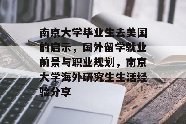 南京大学毕业生去美国的启示,国外留学就业前景与职业规划,南京大学海外研究生生活经验分享 南京大学毕业生去美国的启示,国外留学就业前景与职业规划,南京大学海外研究生生活经验分享