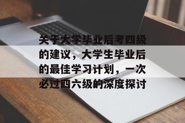 关于大学毕业后考四级的建议,大学生毕业后的最佳学习计划,一次必过四六级的深度探讨 关于大学毕业后考四级的建议,大学生毕业后的最佳学习计划,一次必过四六级的深度探讨