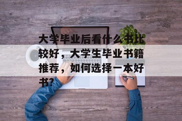 大学毕业后看什么书比较好，大学生毕业书籍推荐，如何选择一本好书?
