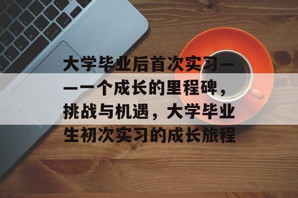 大学毕业后首次实习——一个成长的里程碑,挑战与机遇,大学毕业生初次实习的成长旅程 大学毕业后首次实习——一个成长的里程碑,挑战与机遇,大学毕业生初次实习的成长旅程