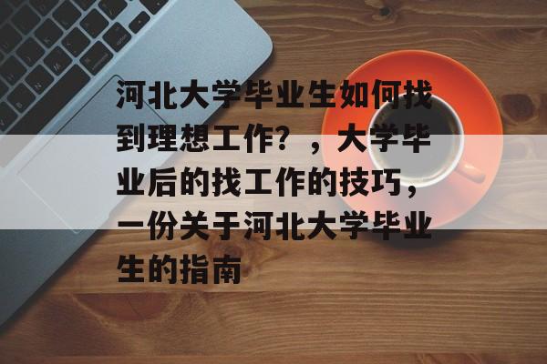 河北大学毕业生如何找到理想工作？，大学毕业后的找工作的技巧，一份关于河北大学毕业生的指南