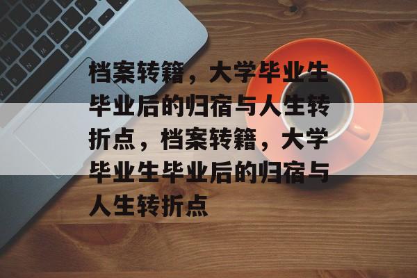 档案转籍，大学毕业生毕业后的归宿与人生转折点，档案转籍，大学毕业生毕业后的归宿与人生转折点